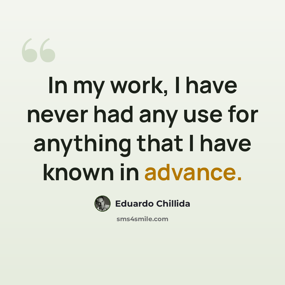 “In my work, I have never had any use for anything that I have known in advance.” quote by Eduardo Chillida