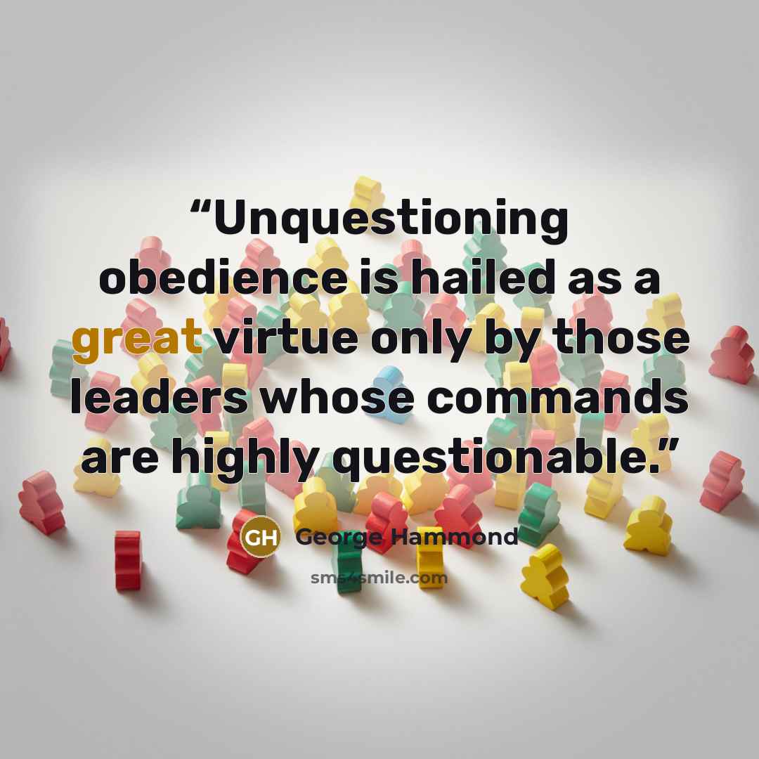“Unquestioning obedience is hailed as a great virtue only by those leaders whose commands are highly questionable.” quote by George Hammond