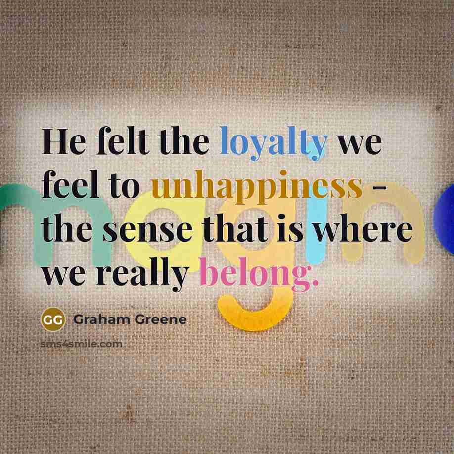 “He felt the loyalty we feel to unhappiness - the sense that is where we really belong.” quote by Graham Greene