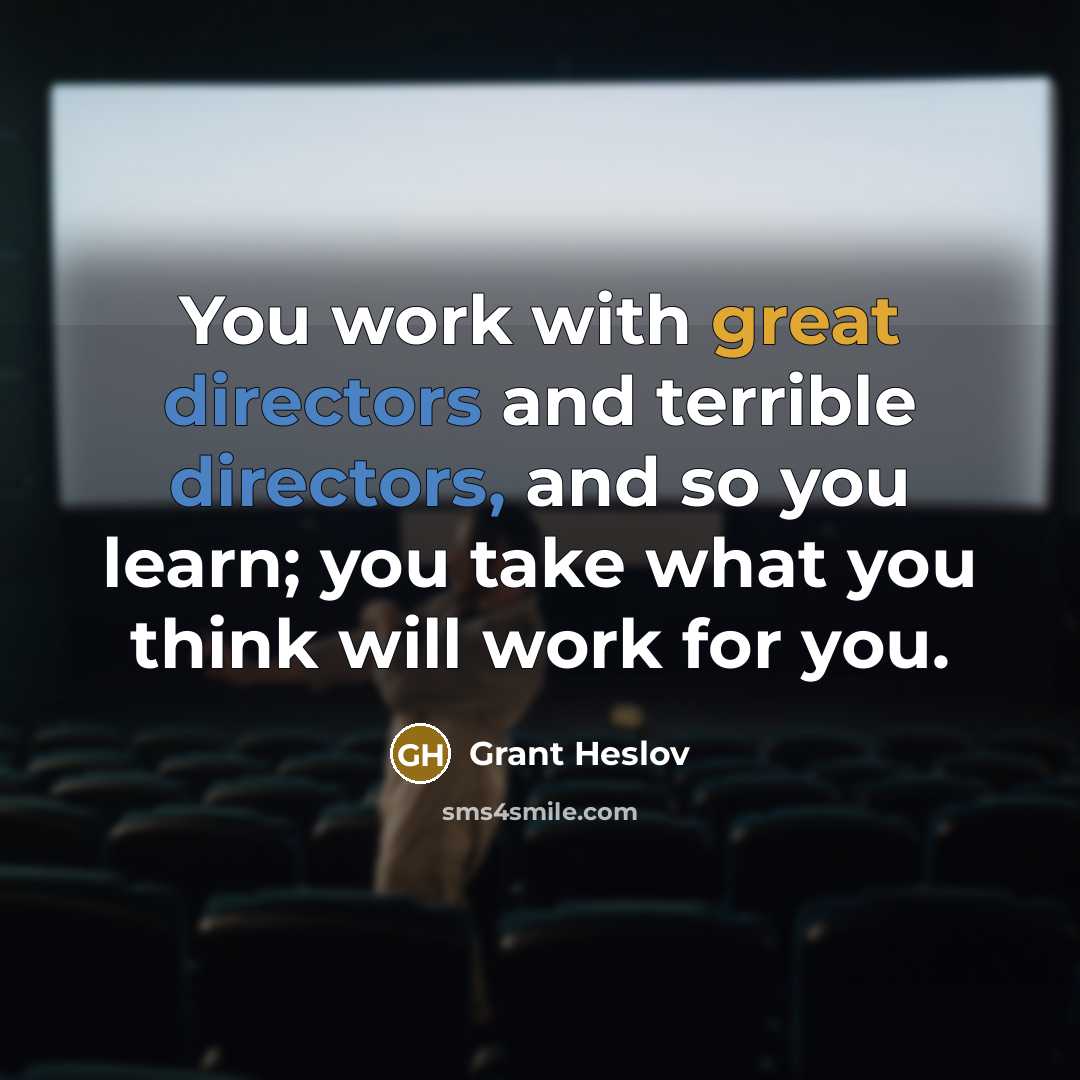 “You work with great directors and terrible directors, and so you learn; you take what you think will work for you.” quote by Grant Heslov
