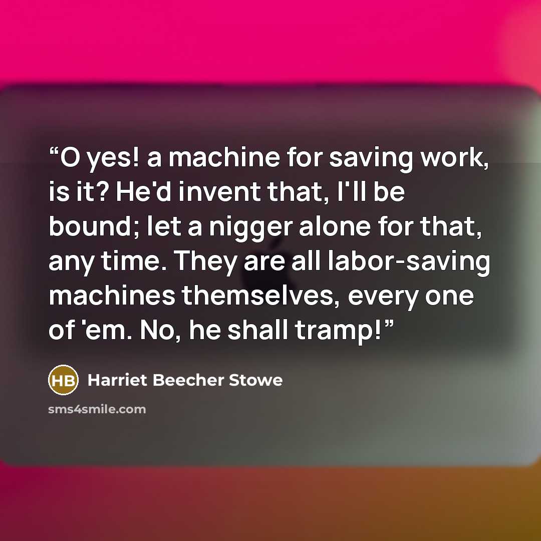 “O yes! a machine for saving work, is it? He'd invent that, I'll be bound; let a nigger alone for that, any time. They are all labor-saving machines themselves, every one of 'em. No, he shall tramp!” quote by Harriet Beecher Stowe