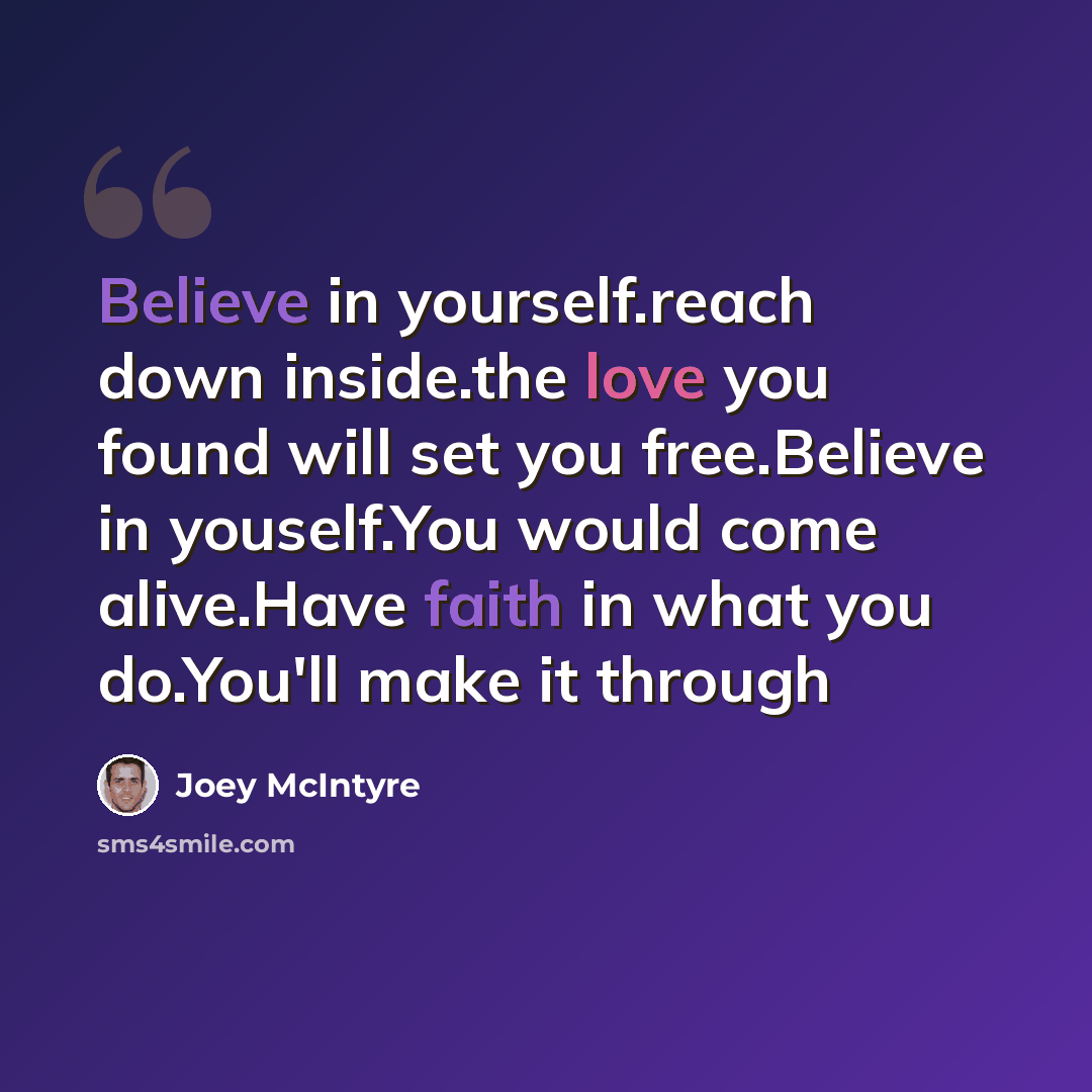 “Believe in yourself.reach down inside.the love you found will set you free.Believe in youself.You would come alive.Have faith in what you do.You'll make it through” quote by Joey McIntyre
