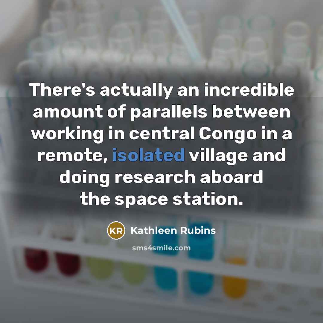 “There's actually an incredible amount of parallels between working in central Congo in a remote, isolated village and doing research aboard the space station.” quote by Kathleen Rubins