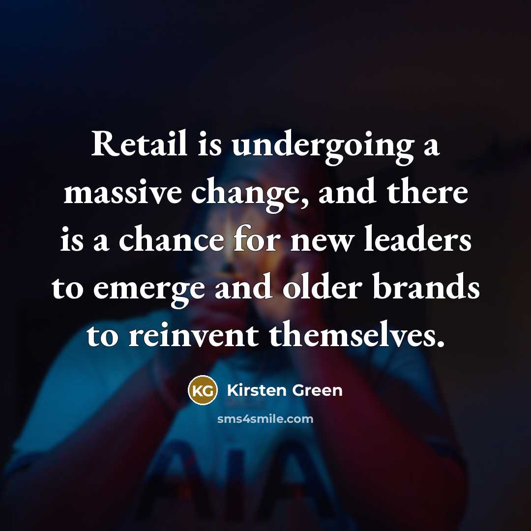 “Retail is undergoing a massive change, and there is a chance for new leaders to emerge and older brands to reinvent themselves.” quote by Kirsten Green
