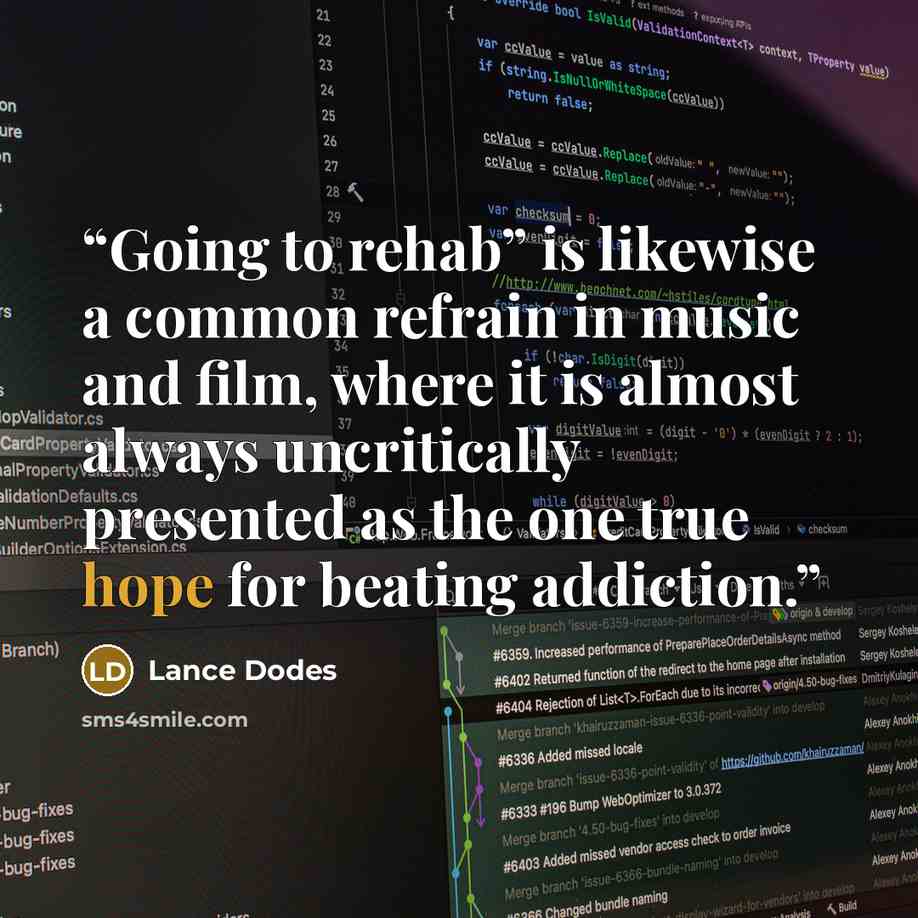 “Going to rehab” is likewise a common refrain in music and film, where it is almost always uncritically presented as the one true hope for beating addiction.” quote by Lance Dodes