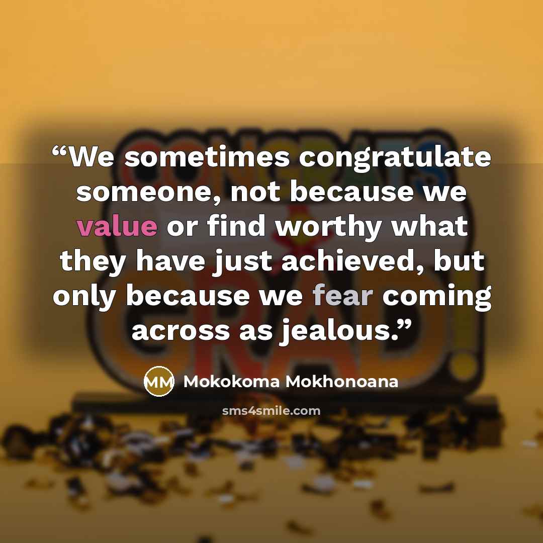 “We sometimes congratulate someone, not because we value or find worthy what they have just achieved, but only because we fear coming across as jealous.” quote by Mokokoma Mokhonoana