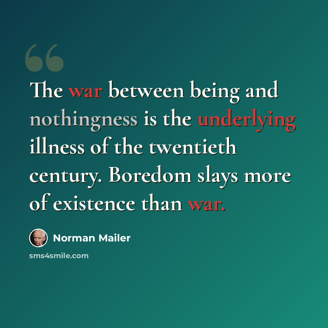 “The war between being and nothingness is the underlying illness of the twentieth century. Boredom slays more of existence than war.” quote by Norman Mailer