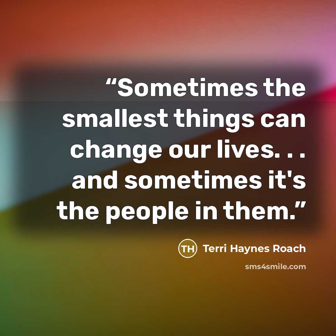 “Sometimes the smallest things can change our lives. . . and sometimes it's the people in them.” quote by Terri Haynes Roach