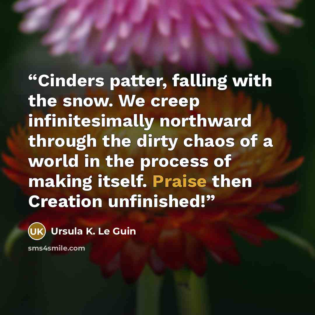 “Cinders patter, falling with the snow. We creep infinitesimally northward through the dirty chaos of a world in the process of making itself. Praise then Creation unfinished!” quote by Ursula K. Le Guin