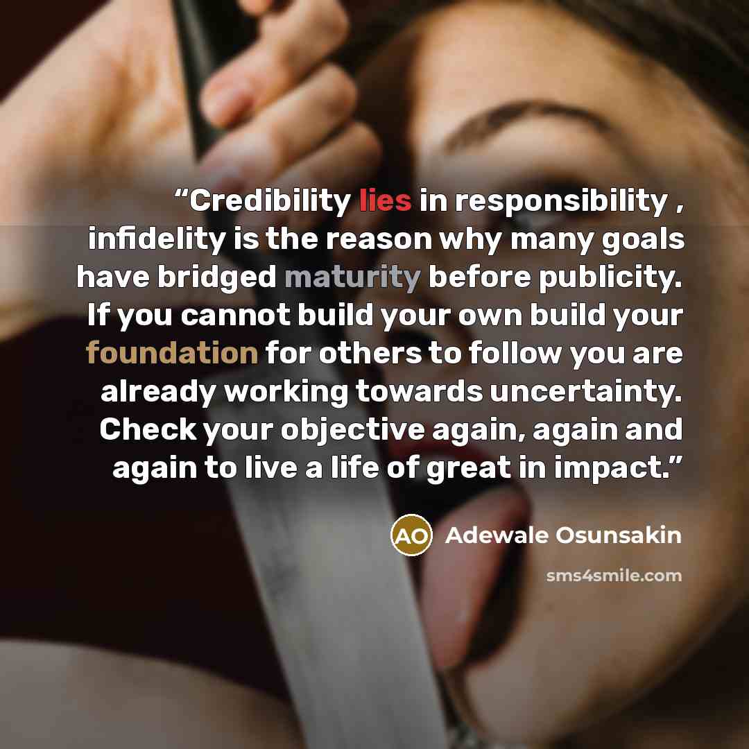 “Credibility lies in responsibility , infidelity is the reason why many goals have bridged maturity before publicity. If you cannot build your own build your foundation for others to follow you are already working towards uncertainty. Check your objective again, again and again to live a life of…” quote by Adewale Osunsakin