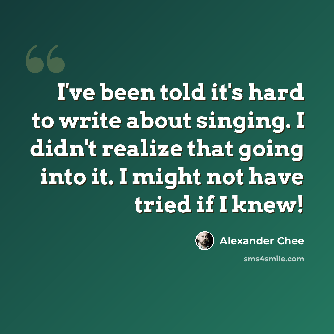 “I've been told it's hard to write about singing. I didn't realize that going into it. I might not have tried if I knew!” quote by Alexander Chee