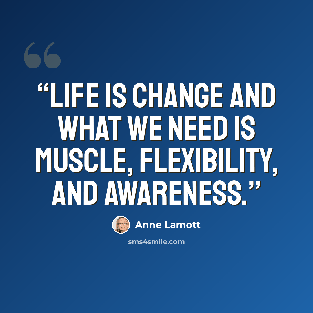 “Life is change and what we need is muscle, flexibility, and awareness.” quote by Anne Lamott