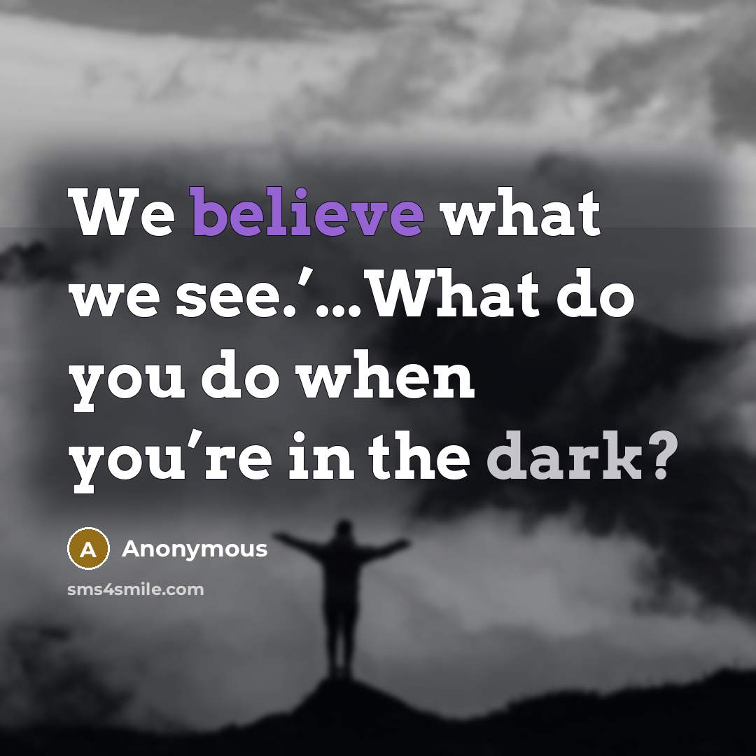 “We believe what we see.’...What do you do when you’re in the dark?” quote by Anonymous
