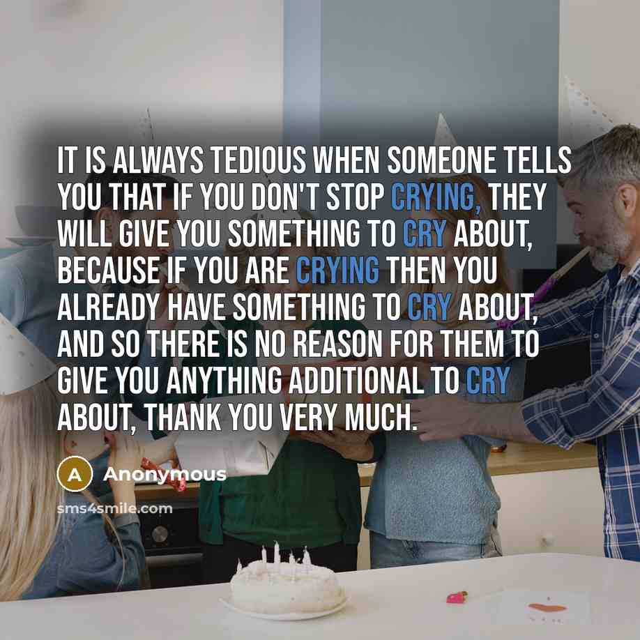 “It is always tedious when someone tells you that if you don't stop crying, they will give you something to cry about, because if you are crying then you already have something to cry about, and so there is no reason for them to give you anything additional to cry about, thank you very much.” quote by Anonymous