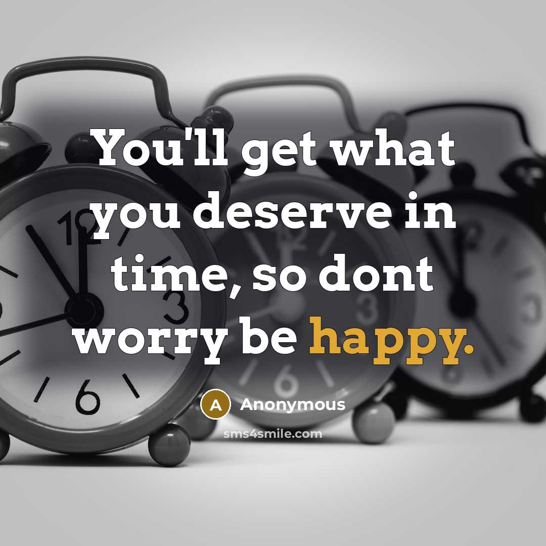“You'll get what you deserve in time, so dont worry be happy.” quote by Anonymous