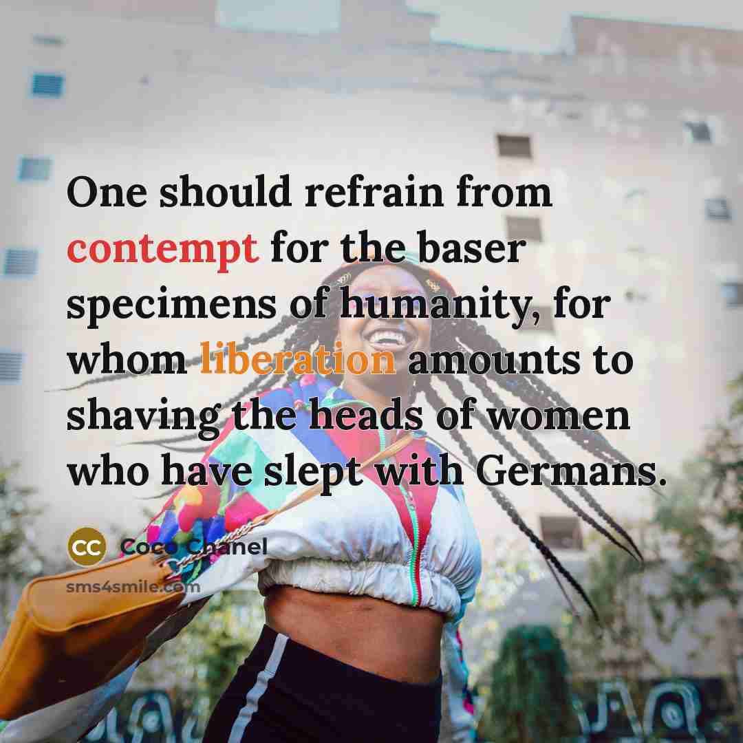 “One should refrain from contempt for the baser specimens of humanity, for whom liberation amounts to shaving the heads of women who have slept with Germans.” quote by Coco Chanel