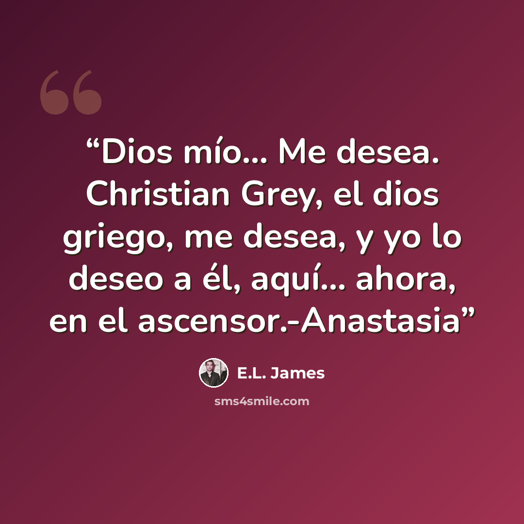 “Dios mío… Me desea. Christian Grey, el dios griego, me desea, y yo lo deseo a él, aquí… ahora, en el ascensor.-Anastasia” quote by E.L. James