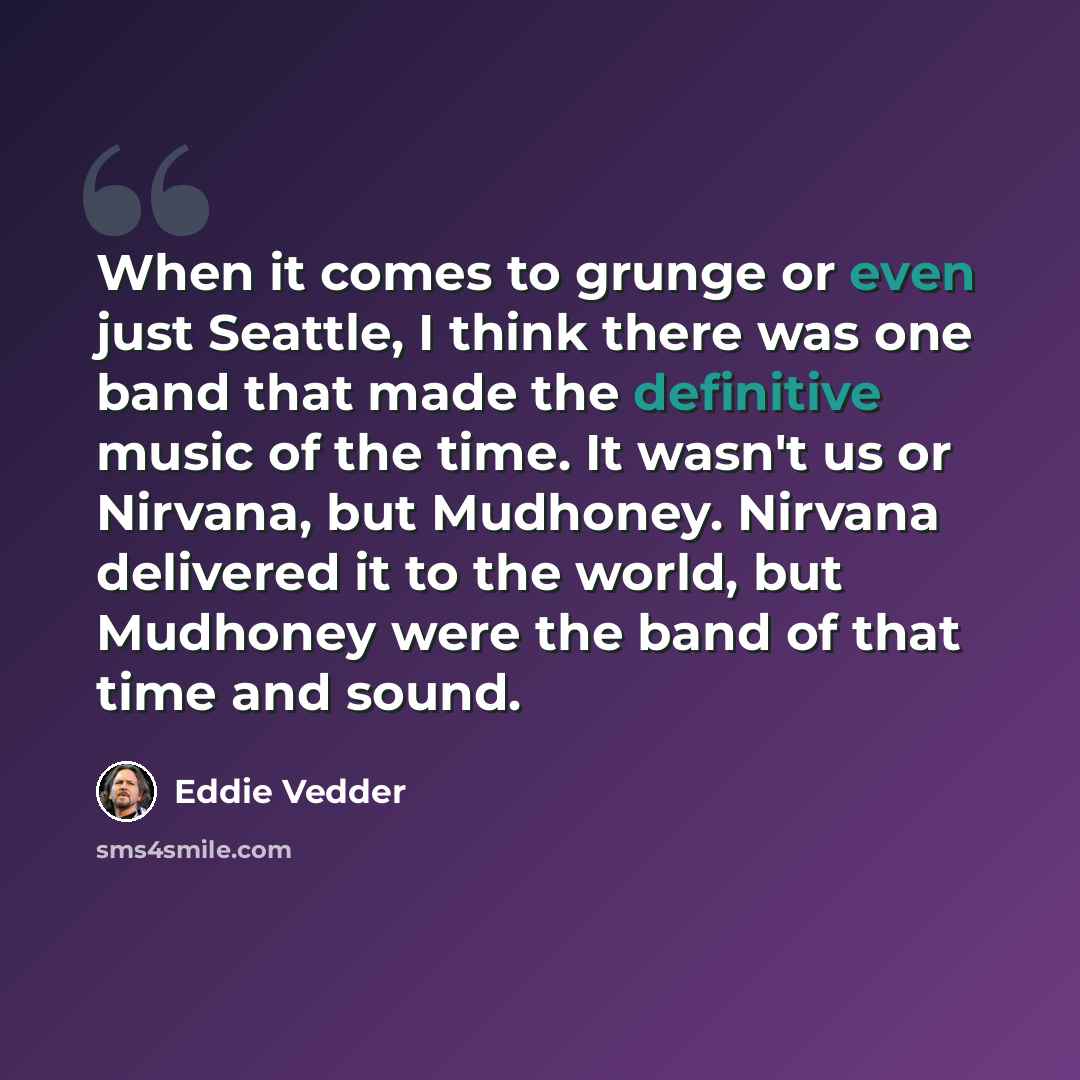 “When it comes to grunge or even just Seattle, I think there was one band that made the definitive music of the time. It wasn't us or Nirvana, but Mudhoney. Nirvana delivered it to the world, but Mudhoney were the band of that time and sound.” quote by Eddie Vedder