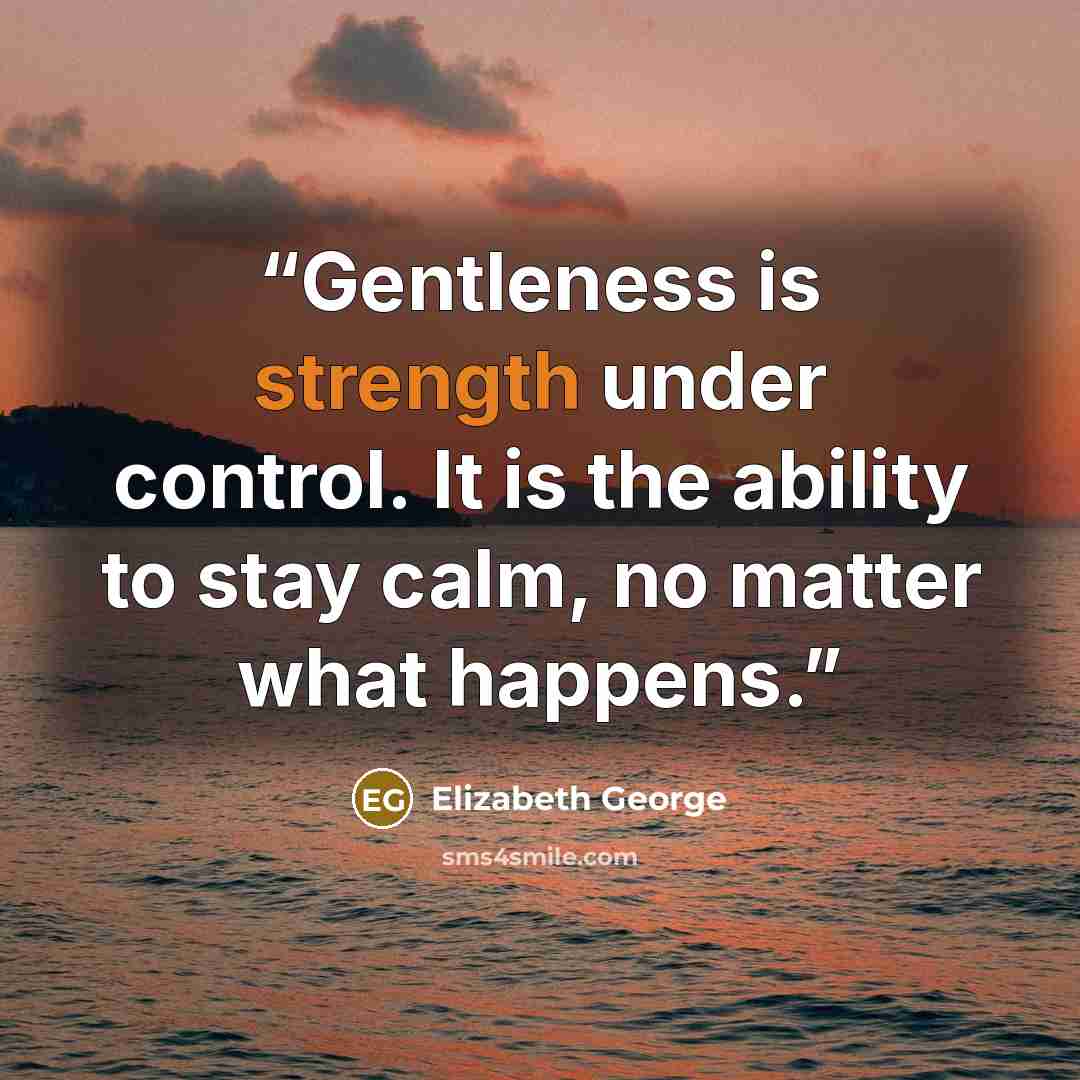 “Gentleness is strength under control. It is the ability to stay calm, no matter what happens.” quote by Elizabeth George