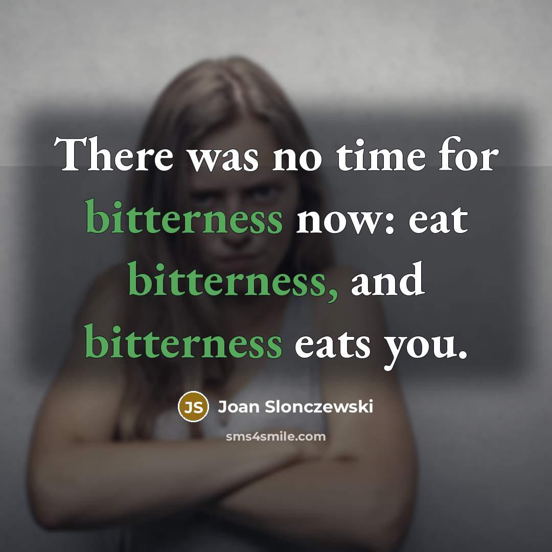 “There was no time for bitterness now: eat bitterness, and bitterness eats you.” quote by Joan Slonczewski