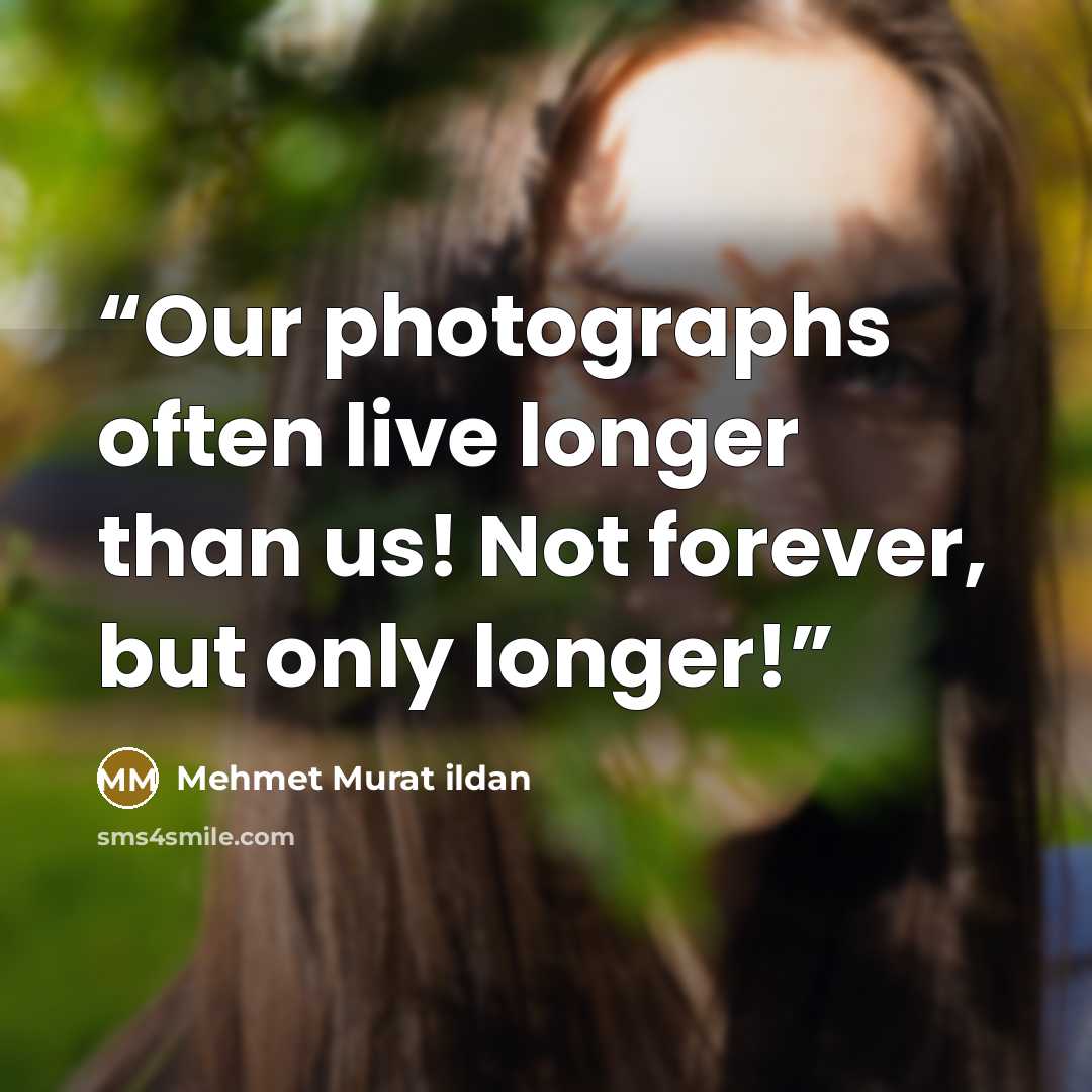 “Our photographs often live longer than us! Not forever, but only longer!” quote by Mehmet Murat ildan