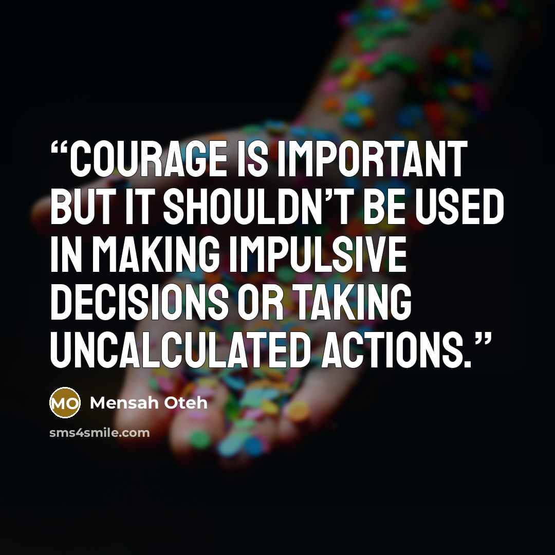 “Courage is important but it shouldn’t be used in making impulsive decisions or taking uncalculated actions.” quote by Mensah Oteh