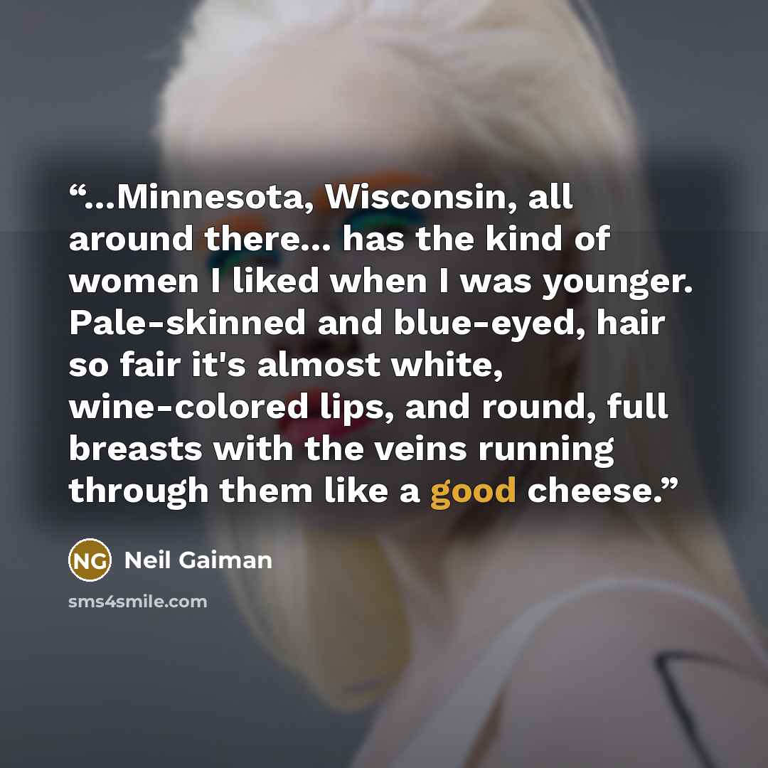 “...Minnesota, Wisconsin, all around there... has the kind of women I liked when I was younger. Pale-skinned and blue-eyed, hair so fair it's almost white, wine-colored lips, and round, full breasts with the veins running through them like a good cheese.” quote by Neil Gaiman