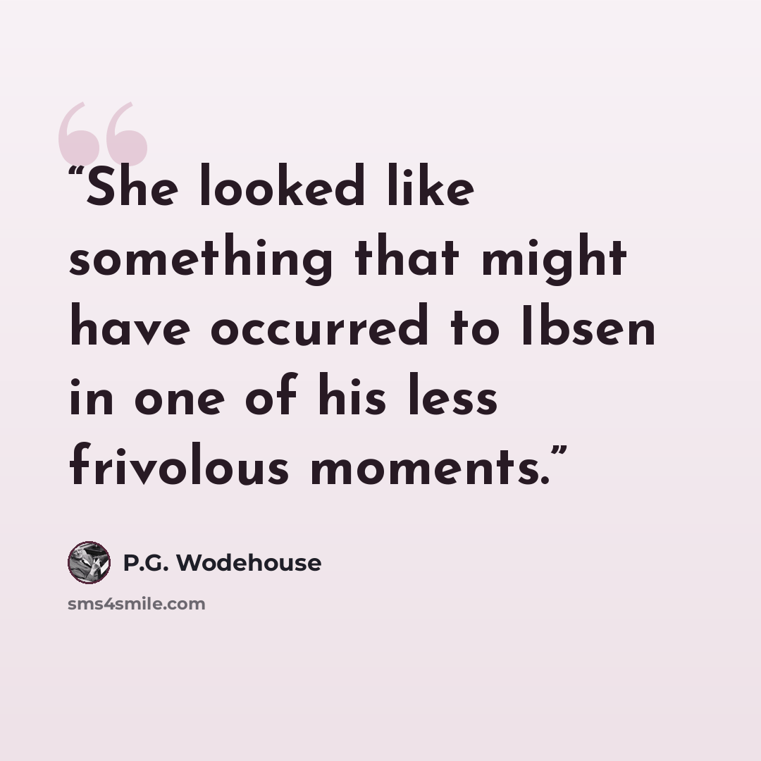 “She looked like something that might have occurred to Ibsen in one of his less frivolous moments.” quote by P.G. Wodehouse