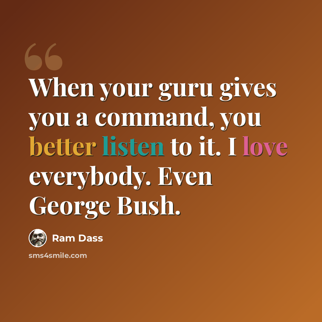 “When your guru gives you a command, you better listen to it. I love everybody. Even George Bush.” quote by Ram Dass
