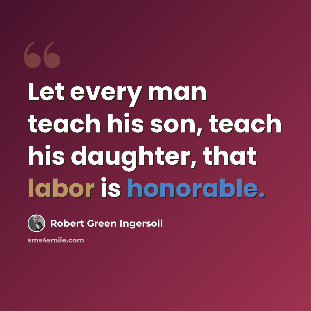 “Let every man teach his son, teach his daughter, that labor is honorable.” quote by Robert Green Ingersoll