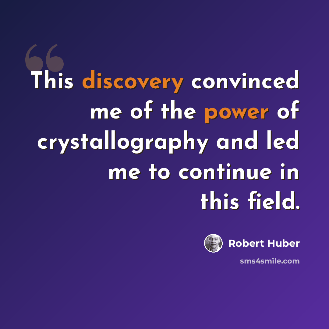 “This discovery convinced me of the power of crystallography and led me to continue in this field.” quote by Robert Huber