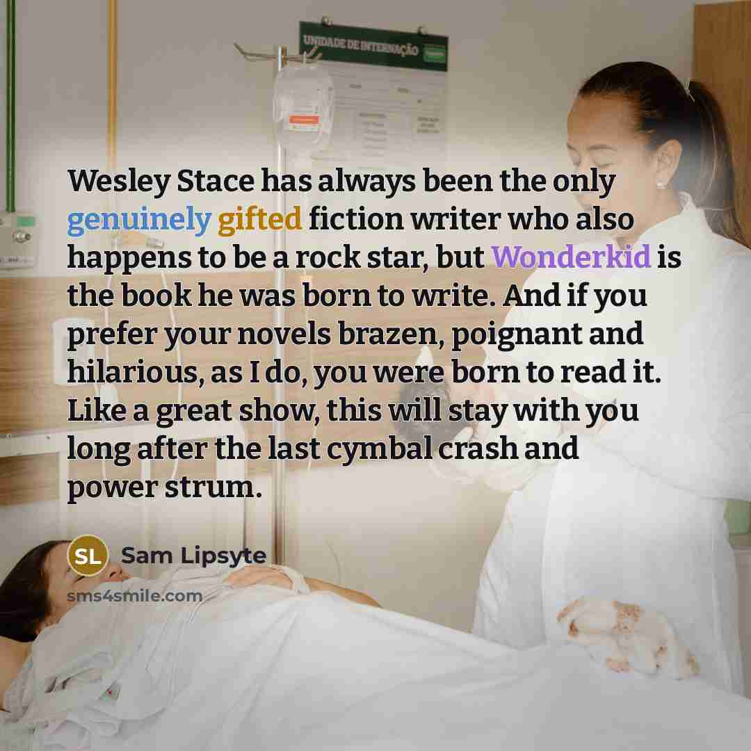 “Wesley Stace has always been the only genuinely gifted fiction writer who also happens to be a rock star, but Wonderkid is the book he was born to write. And if you prefer your novels brazen, poignant and hilarious, as I do, you were born to read it. Like a great show, this will stay with you long…” quote by Sam Lipsyte