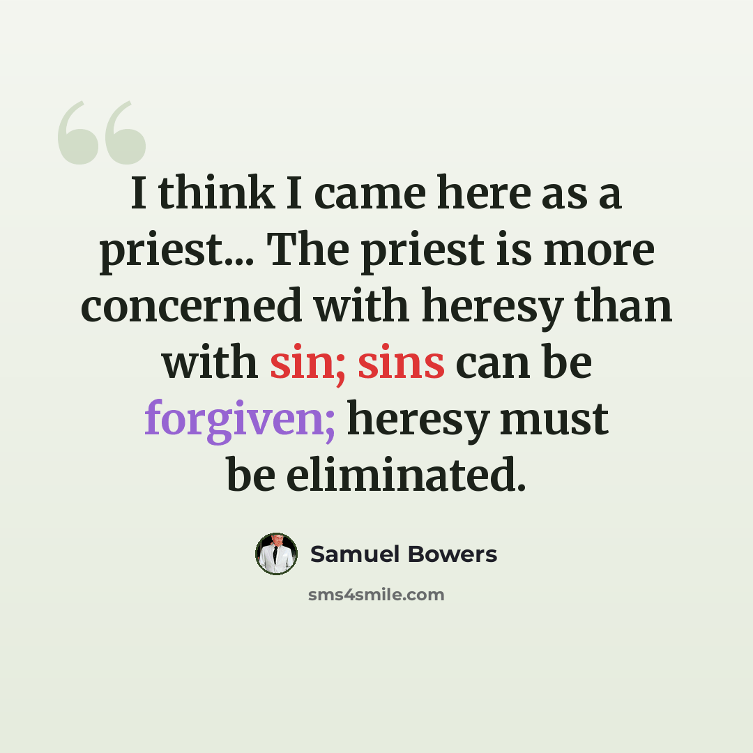 “I think I came here as a priest... The priest is more concerned with heresy than with sin; sins can be forgiven; heresy must be eliminated.” quote by Samuel Bowers