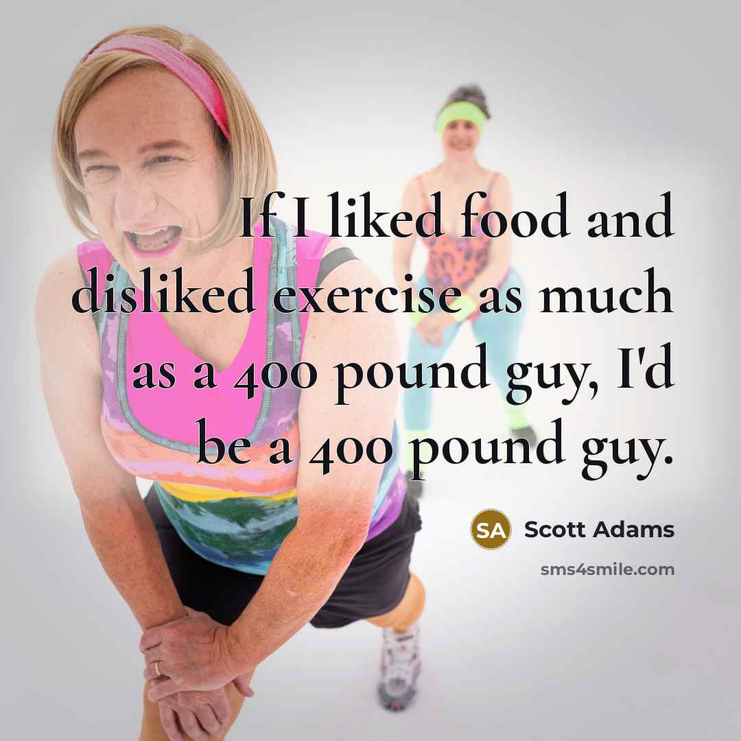“If I liked food and disliked exercise as much as a 400 pound guy, I'd be a 400 pound guy.” quote by Scott Adams