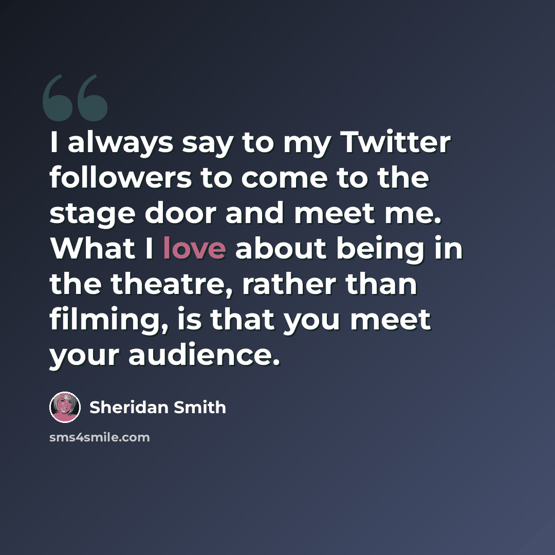 “I always say to my Twitter followers to come to the stage door and meet me. What I love about being in the theatre, rather than filming, is that you meet your audience.” quote by Sheridan Smith