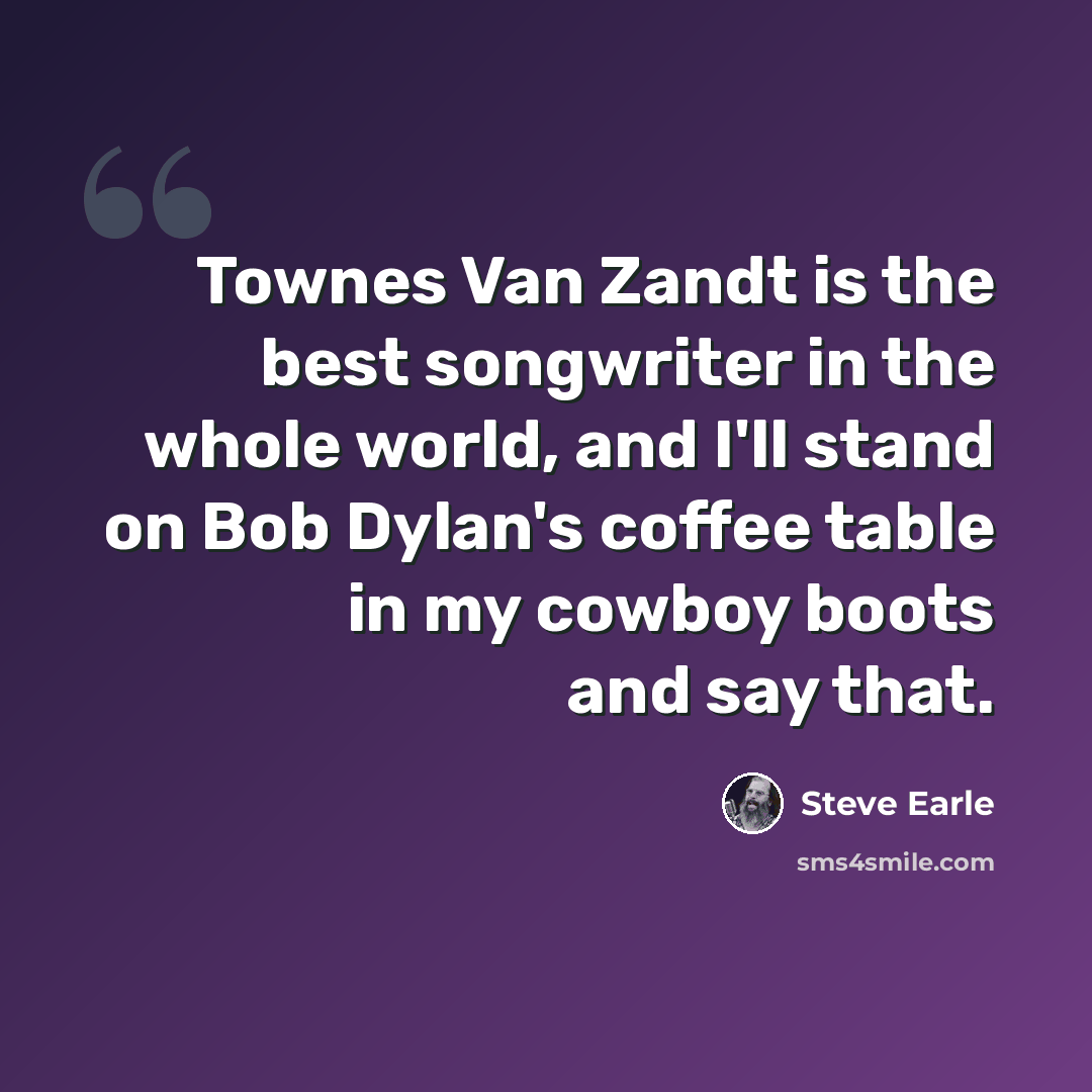 “Townes Van Zandt is the best songwriter in the whole world, and I'll stand on Bob Dylan's coffee table in my cowboy boots and say that.” quote by Steve Earle