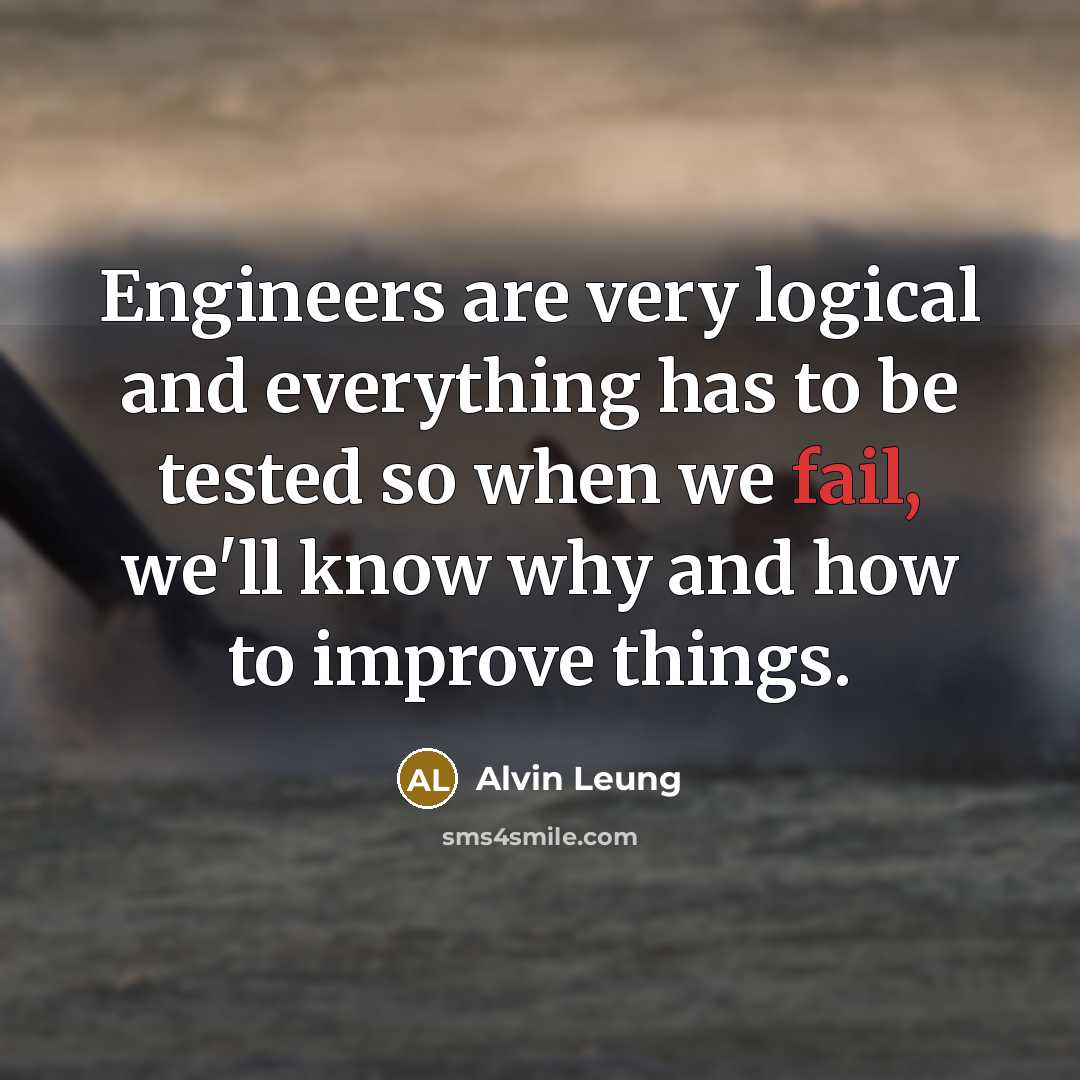 “Engineers are very logical and everything has to be tested so when we fail, we'll know why and how to improve things.” quote by Alvin Leung