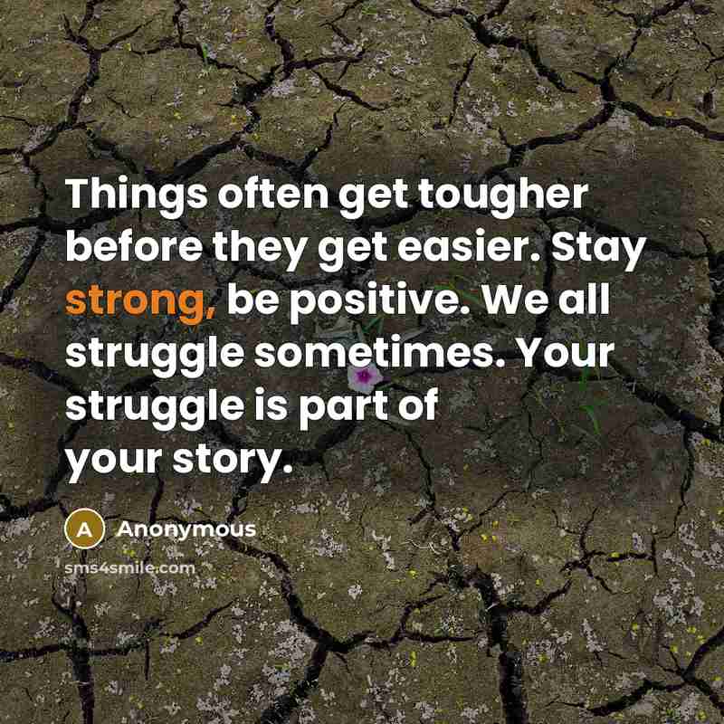 “Things often get tougher before they get easier. Stay strong, be positive. We all struggle sometimes. Your struggle is part of your story.” quote by Anonymous