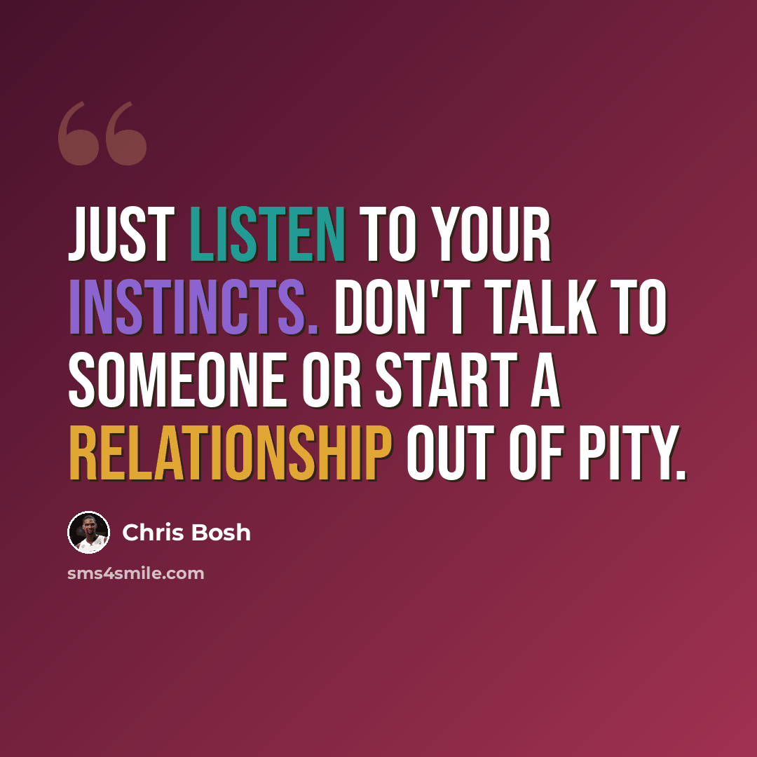 “Just listen to your instincts. Don't talk to someone or start a relationship out of pity.” quote by Chris Bosh