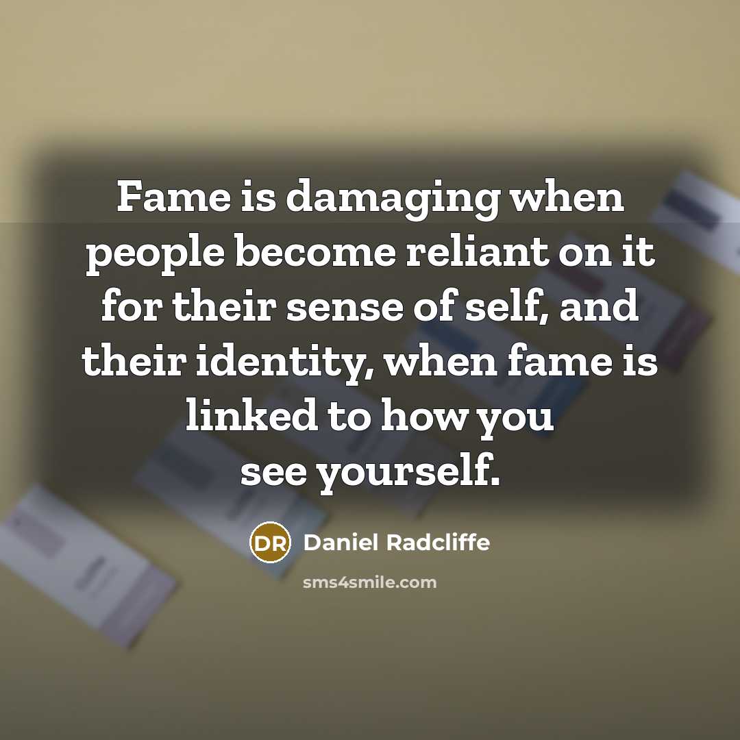 “Fame is damaging when people become reliant on it for their sense of self, and their identity, when fame is linked to how you see yourself.” quote by Daniel Radcliffe