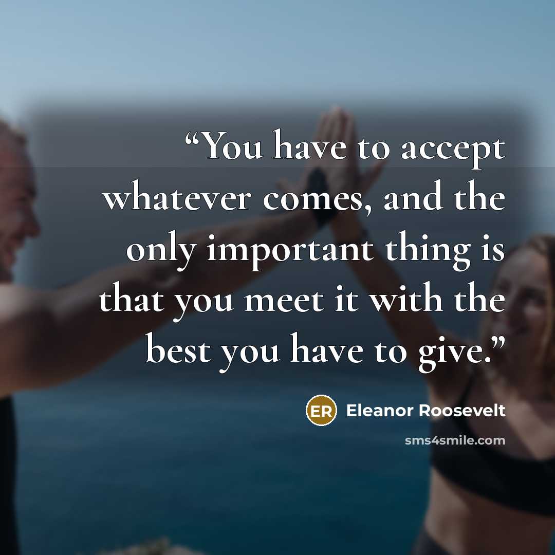 “You have to accept whatever comes, and the only important thing is that you meet it with the best you have to give.” quote by Eleanor Roosevelt