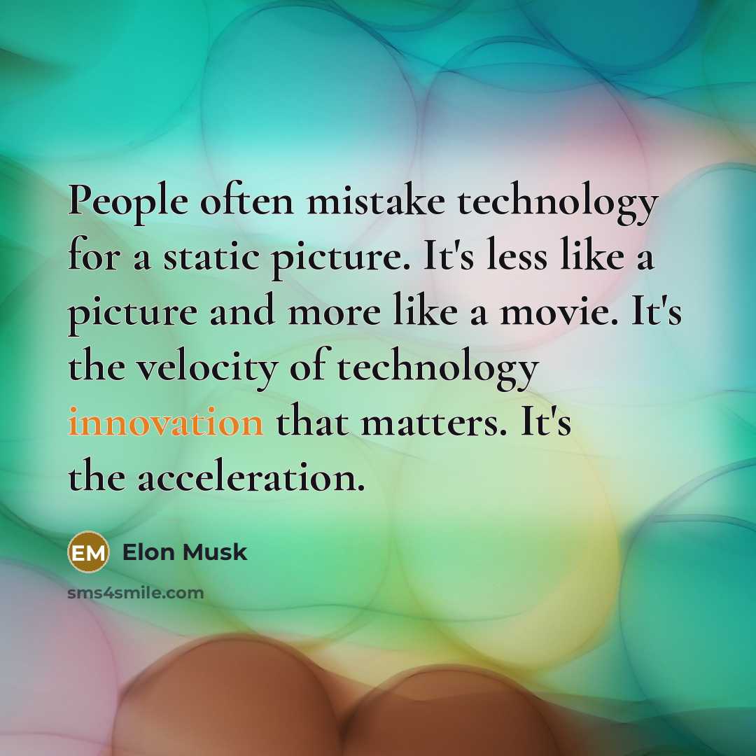 “People often mistake technology for a static picture. It's less like a picture and more like a movie. It's the velocity of technology innovation that matters. It's the acceleration.” quote by Elon Musk