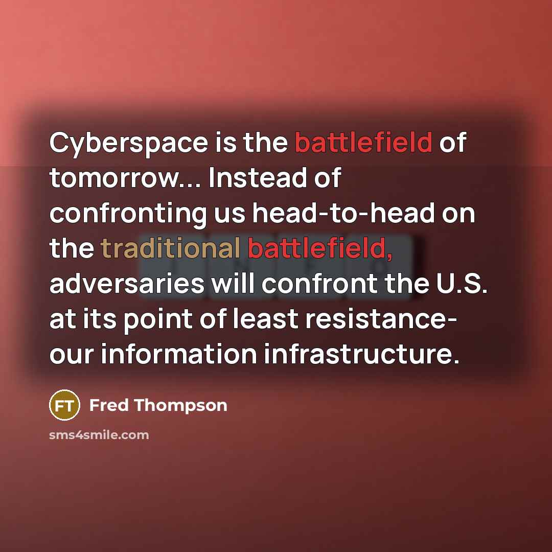 “Cyberspace is the battlefield of tomorrow... Instead of confronting us head-to-head on the traditional battlefield, adversaries will confront the U.S. at its point of least resistance- our information infrastructure.” quote by Fred Thompson