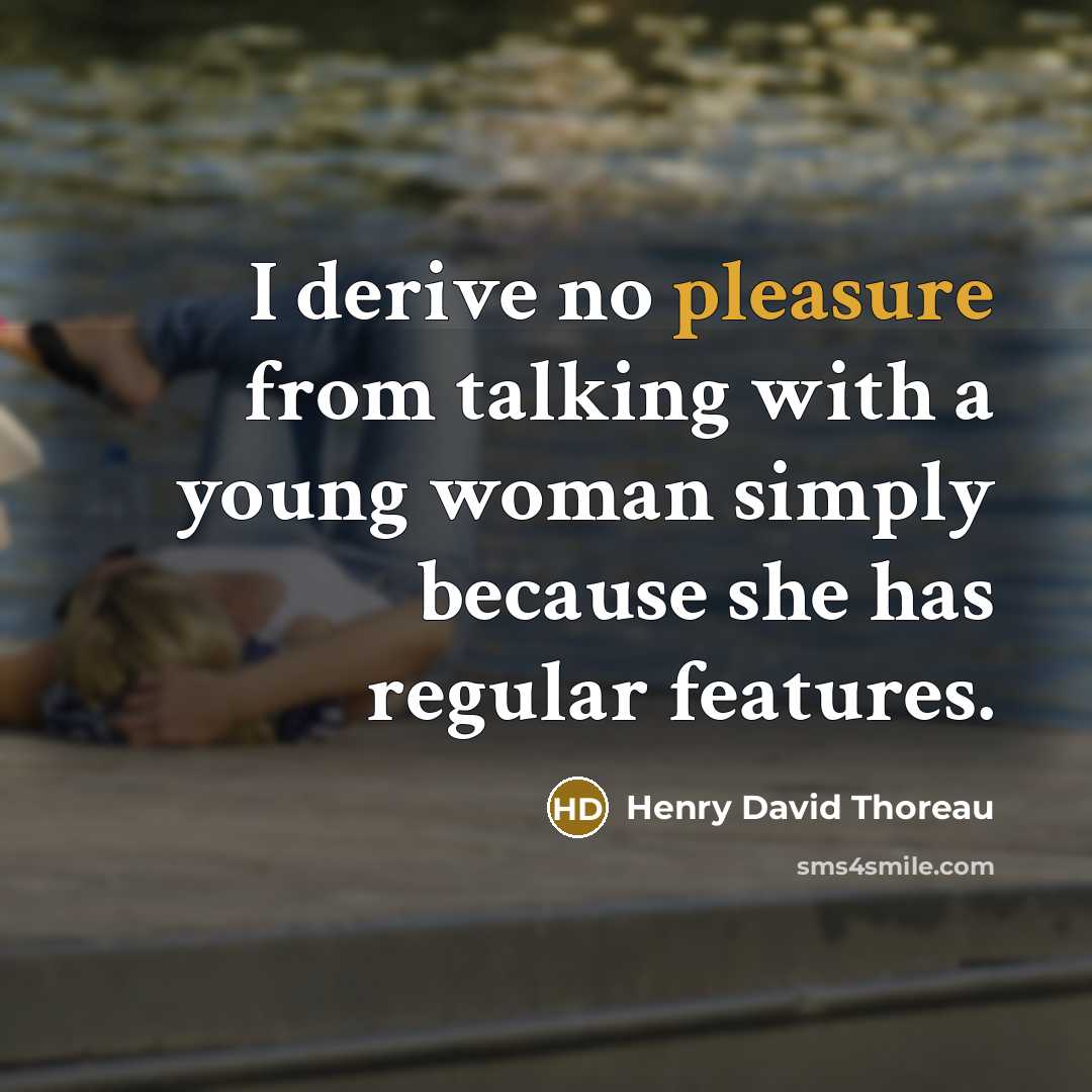 “I derive no pleasure from talking with a young woman simply because she has regular features.” quote by Henry David Thoreau