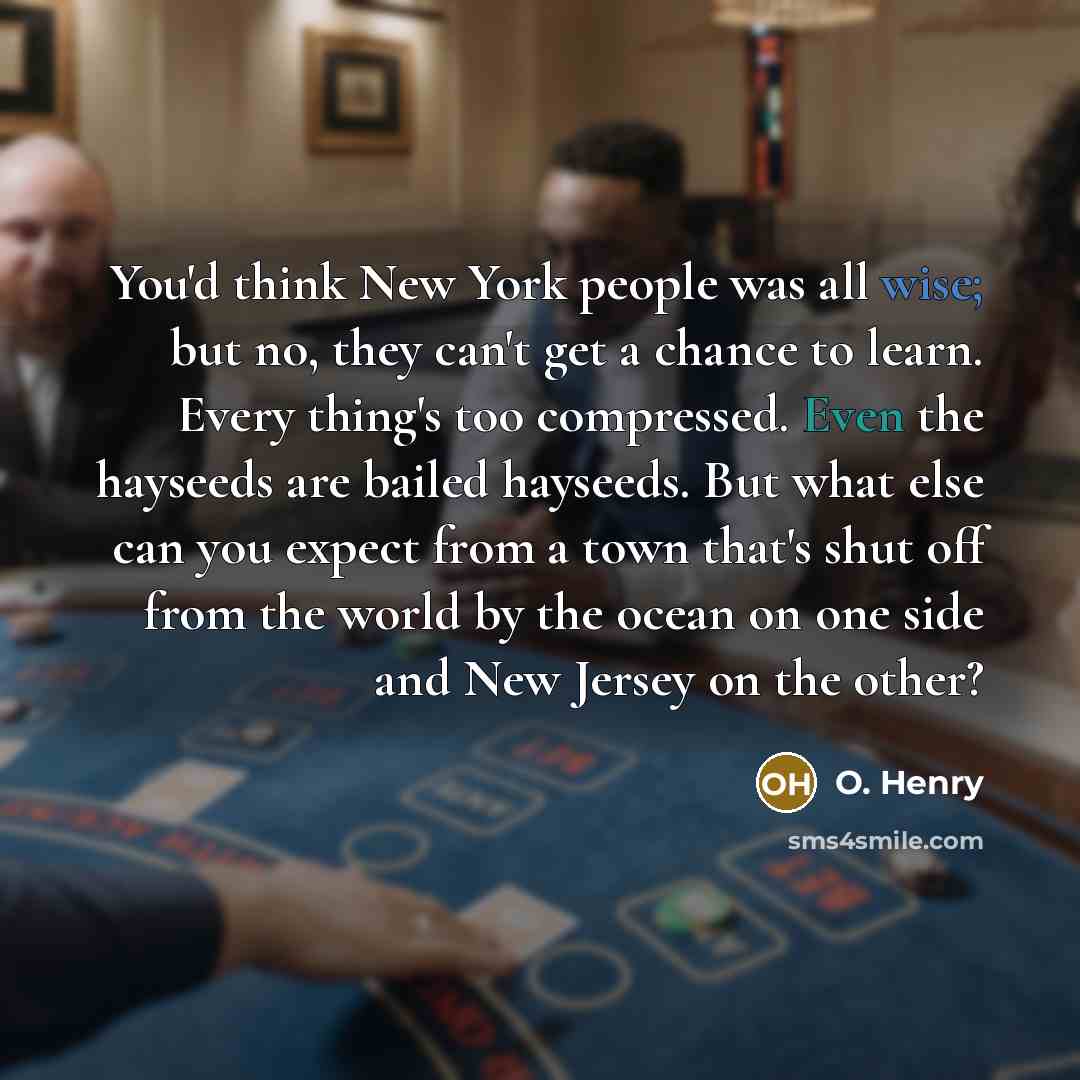 “You'd think New York people was all wise; but no, they can't get a chance to learn. Every thing's too compressed. Even the hayseeds are bailed hayseeds. But what else can you expect from a town that's shut off from the world by the ocean on one side and New Jersey on the other?” quote by O. Henry