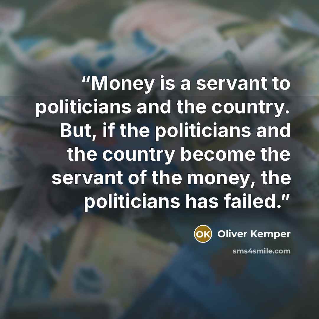 “Money is a servant to politicians and the country. But, if the politicians and the country become the servant of the money, the politicians has failed.” quote by Oliver Kemper