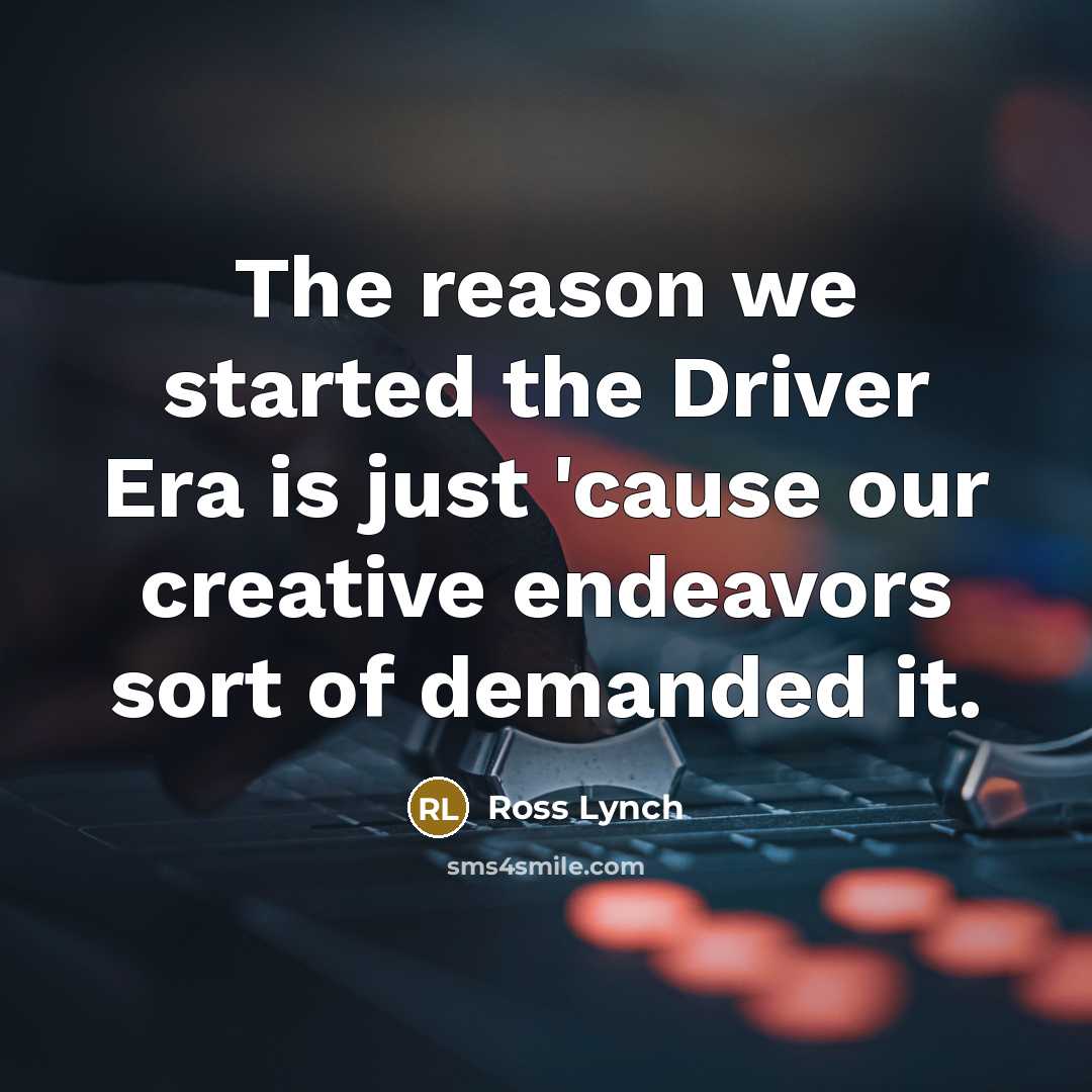 “The reason we started the Driver Era is just 'cause our creative endeavors sort of demanded it.” quote by Ross Lynch