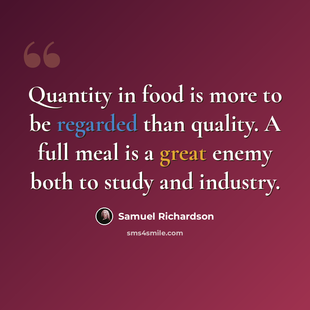 “Quantity in food is more to be regarded than quality. A full meal is a great enemy both to study and industry.” quote by Samuel Richardson