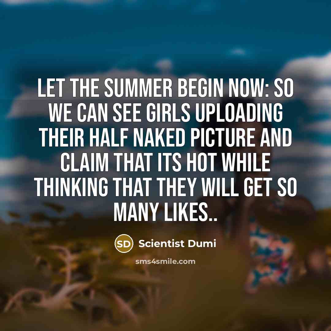 “Let the summer begin now: so we can see girls uploading their half naked picture and claim that its hot while thinking that they will get so many likes..” quote by Scientist Dumi