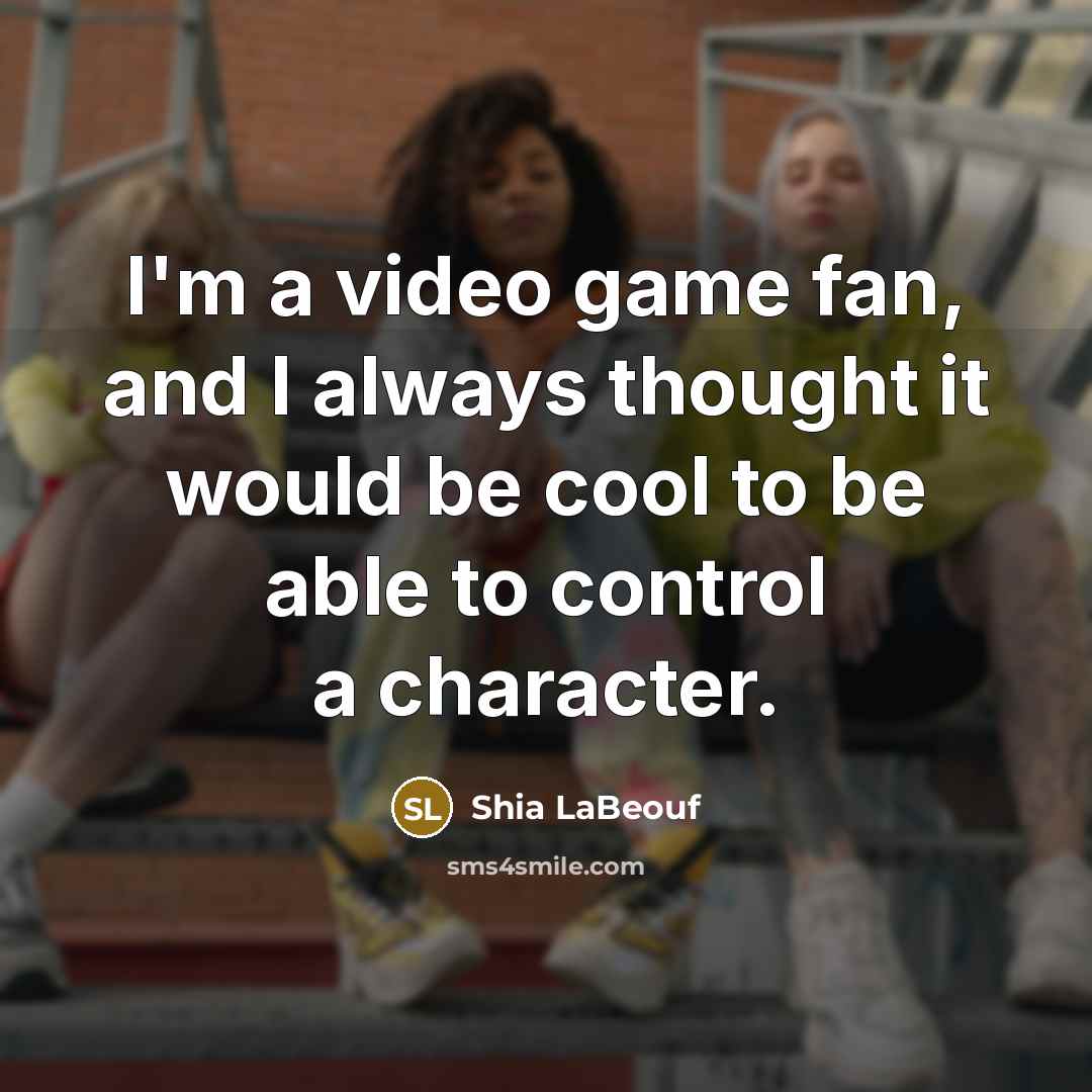 “I'm a video game fan, and I always thought it would be cool to be able to control a character.” quote by Shia LaBeouf